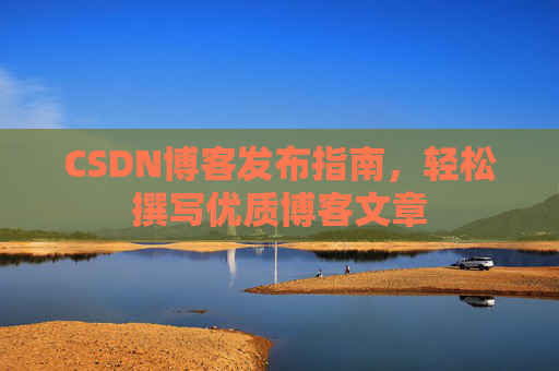 CSDN博客发布指南,轻松撰写优质博客文章 CSDN博客发布指南,轻松撰写优质博客文章